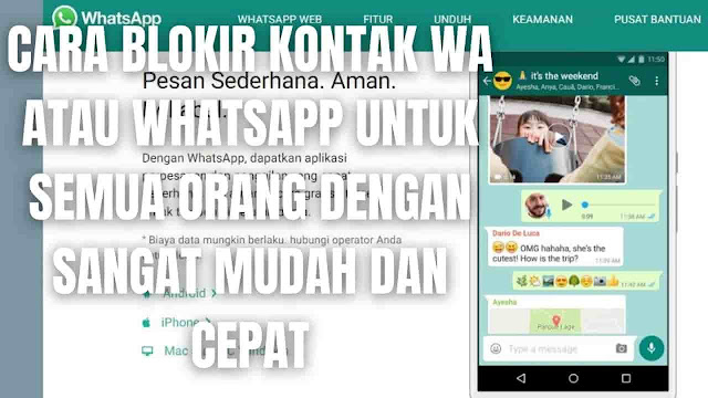 Cara Blokir Kontak Wa Atau WhatsApp Untuk Semua Orang Dengan Sangat Mudah Dan Cepat Di dalam memblokir kontak whatsapp untuk semua orang, ada beberapa langkah yang bisa di ikuti yang diantaranya adalah :  Cara Blokir Kontak WA Yang Tidak Di Kenal Untuk memblokir kontak wa yang tidak dikenal, silahkan ikuti langkah ini : Pada hp buka Aplikasi WhatsApp Cari nomor kontak yang tidak dikenal di kolom chat Setelah ketemu klik foto profil kontak Lalu pilih ikon huruf i Setelah masuk ke dalam halaman info akun, silahkan scroll ke bawah dan pilih Blokir Lalu pilih lagi Blokir untuk mengonfirmasi Selesai    Cara Blokir Kontak WA Dari Halaman Info Untuk memblokir kontak wa yang tidak dikenal, silahkan ikuti langkah ini :  Pada hp buka Aplikasi WhatsApp Setelah itu tekan ikon chat warna hijau di pojok kanan bawah Setelah itu cari kontak yang ingin di blokir Setelah ketemu klik foto profil kontak Lalu pilih ikon huruf i Setelah masuk ke dalam halaman info akun, silahkan scroll ke bawah dan pilih Blokir Lalu pilih lagi Blokir untuk mengonfirmasi Selesai    Cara Blokir Kontak WA Secara Langsung Untuk memblokir kontak wa yang tidak dikenal, silahkan ikuti langkah ini :  Pada hp buka Aplikasi WhatsApp Cari nomor kontak yang tidak dikenal di kolom chat Setelah pilih kontak untuk masuk ke dalam chat Lalu pilih ikon titik tiga Setelah itu pilih Lainnya Lalu pilih Blokir Lalu pilih lagi Blokir untuk mengonfirmasi Selesai    Nah itu dia bagaimana cara blokir kontak wa atau whatsapp untuk semua orang dengan sangat mudah dan cepat. Melalui bahasan di atas bisa diketahui mengenai langkah-langkah untuk blokir kontak whatsapp. Mungkin hanya itu yang bisa disampaikan di dalam artikel ini, mohon maaf bila terjadi kesalahan di dalam penulisan, dan terimakasih telah membaca artikel ini."God Bless and Protect Us"