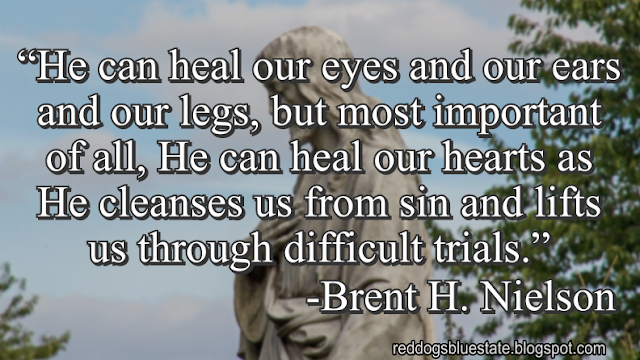 “He can heal our eyes and our ears and our legs, but most important of all, He can heal our hearts as He cleanses us from sin and lifts us through difficult trials.” -Brent H. Nielson