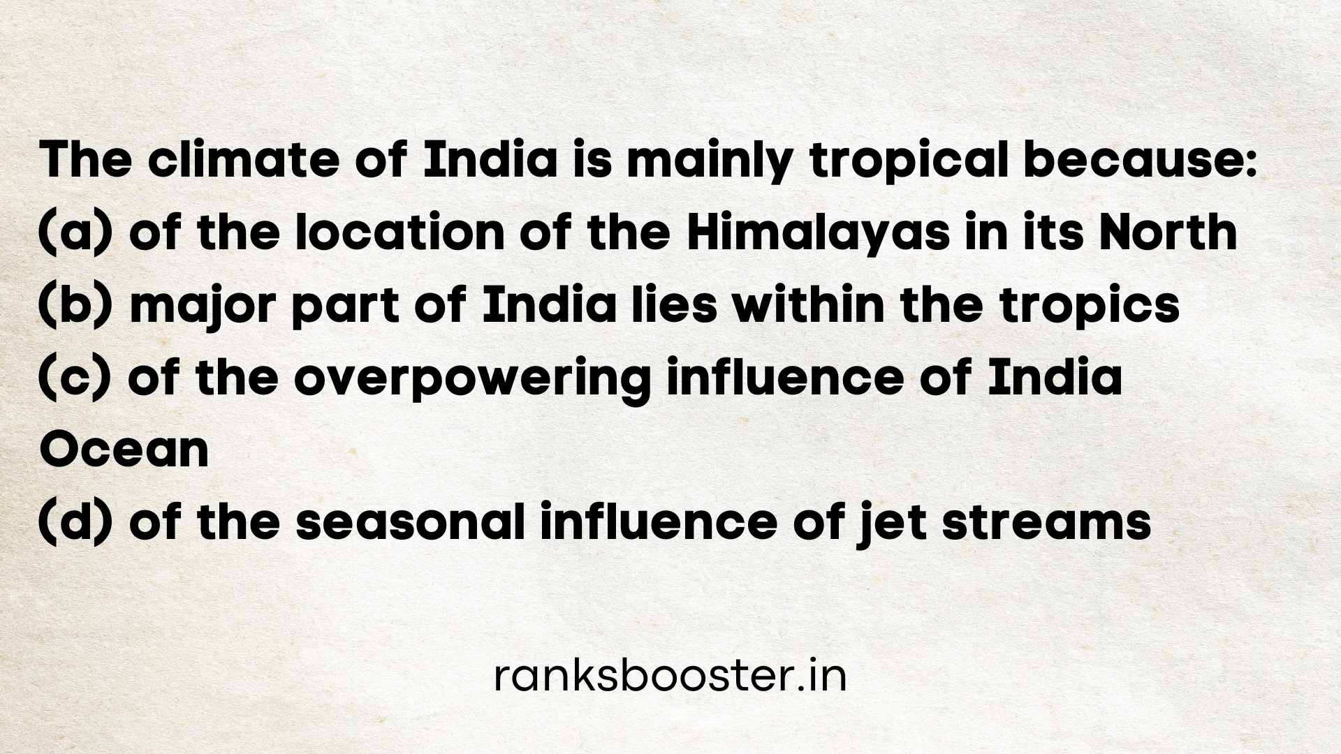 The climate of India is mainly tropical because: (A) of the location of the Himalayas in its North (B) major part of India lies within the tropics (C) of the overpowering influence of India Ocean (D) of the seasonal influence of jet streams