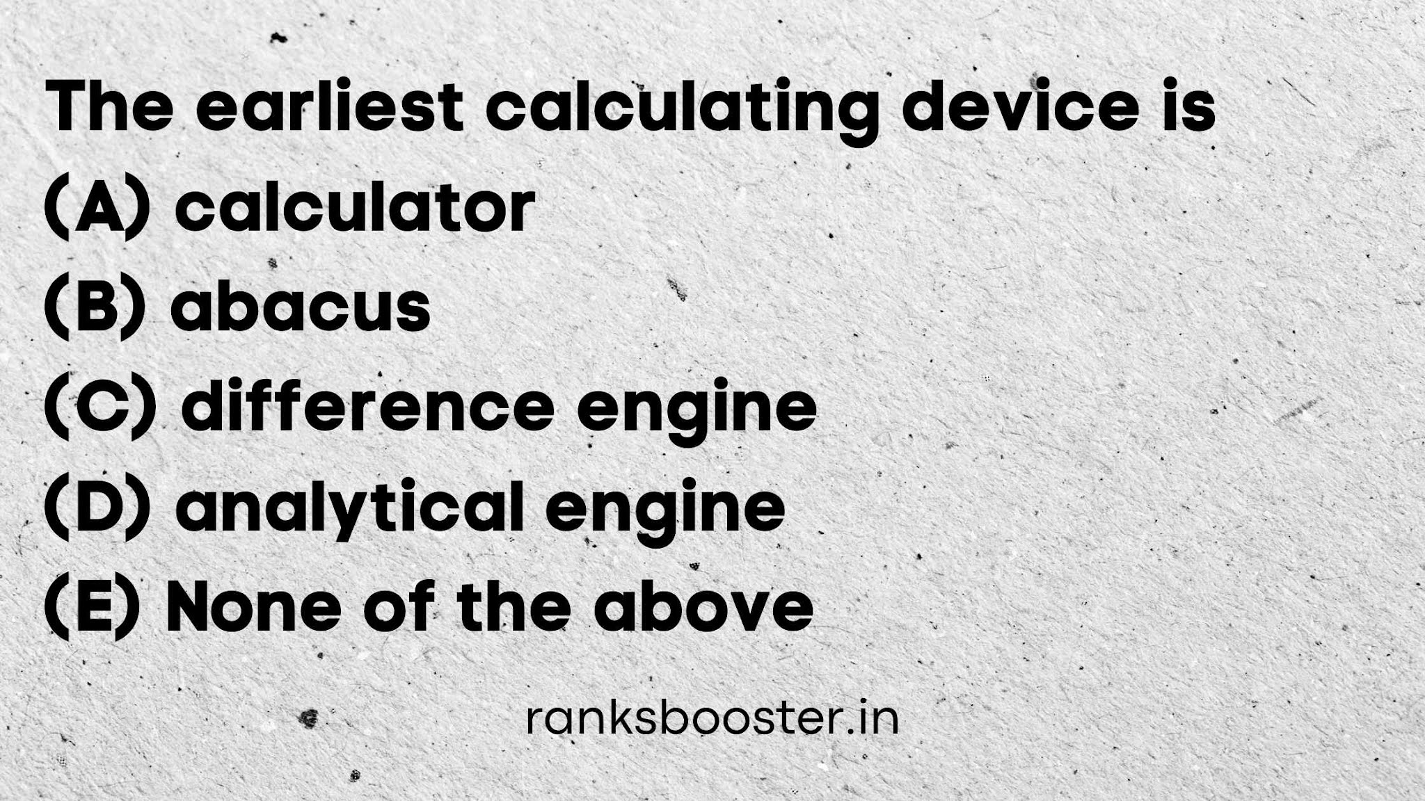 The earliest calculating device is (A) calculator (B) abacus (C) difference engine (D) analytical engine (E) None of the above