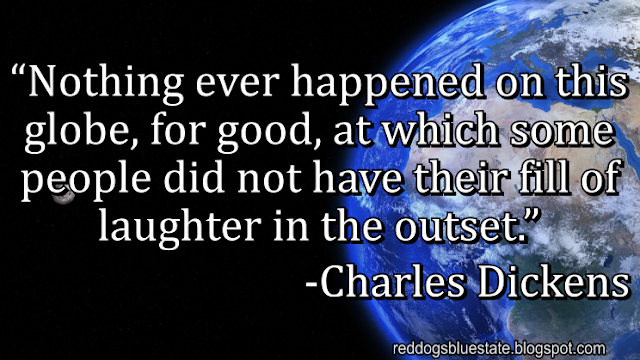 “[N]othing ever happened on this globe, for good, at which some people did not have their fill of laughter in the outset[.]” -Charles Dickens