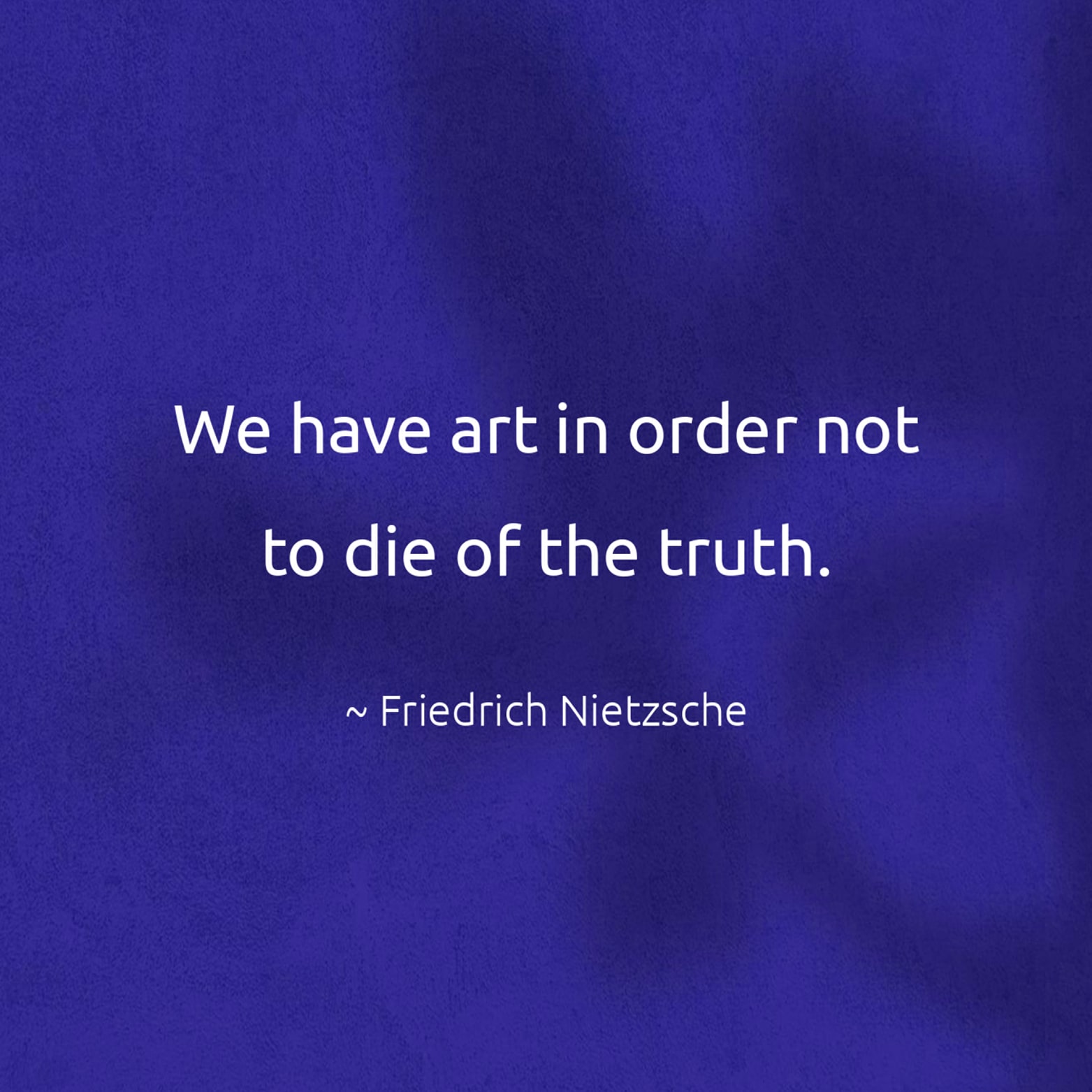 We have art in order not to die of the truth. - Friedrich Nietzsche