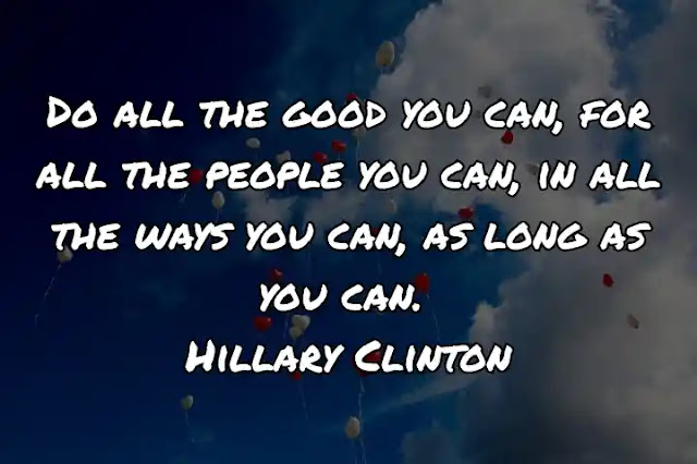 Do all the good you can, for all the people you can, in all the ways you can, as long as you can. Hillary Clinton