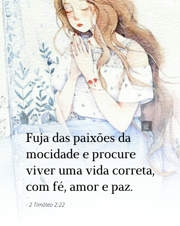 Fuja das paixões da mocidade e procure viver uma vida correta, com fé, amor e paz. - 2 Timóteo 2:22