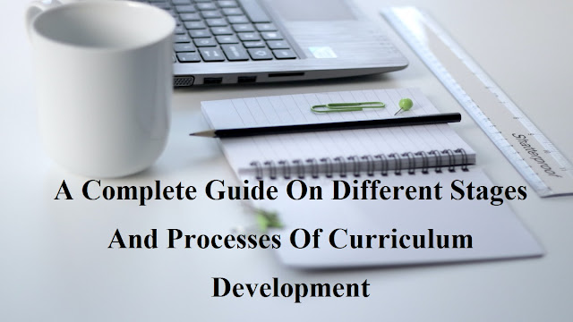 A Complete Guide On Different Stages And Processes Of Curriculum Development