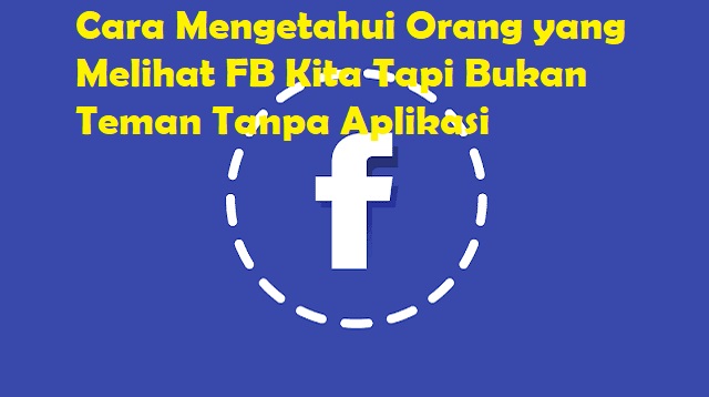 Cara Mengetahui Orang yang Melihat FB Kita Tapi Bukan Teman Tanpa Aplikasi