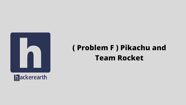 HackerEarth ( Problem F ) Pikachu and Team Rocket problem solution