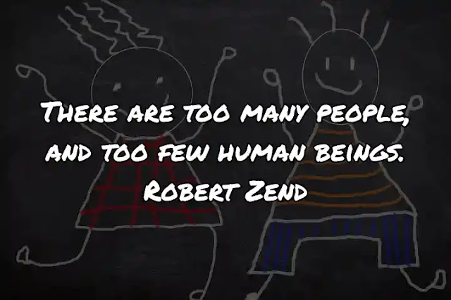 There are too many people, and too few human beings. Robert Zend
