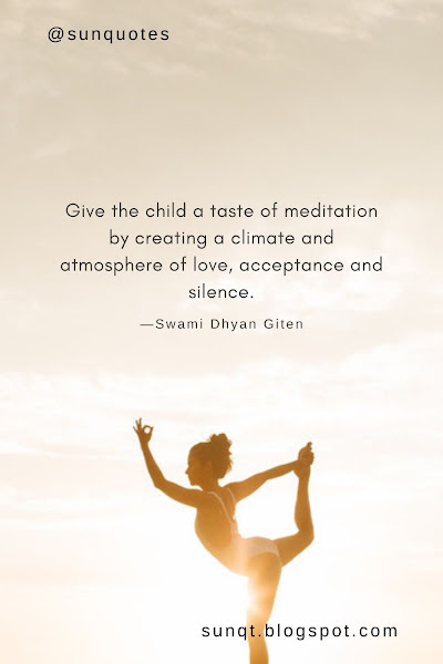 Give the child a taste of meditation by creating a climate and atmosphere of love, acceptance and silence.—Swami Dhyan Giten