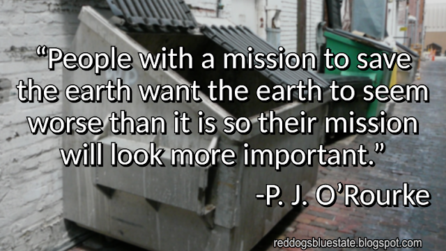 “People with a mission to save the earth want the earth to seem worse than it is so their mission will look more important.” -P. J. O’Rourke