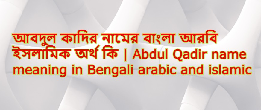 আবদুল কাদির নামের অর্থ কি,আবদুল কাদির নামের বাংলা অর্থ কি,আবদুল কাদির নামের আরবি অর্থ কি,আবদুল কাদির নামের ইসলামিক অর্থ কি,Abdul Qadir name meaning in bengali arabic and islamic,Abdul Qadir namer ortho ki,Abdul Qadir name meaning,আবদুল কাদির কি আরবি / ইসলামিক নাম