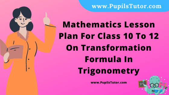 Free Download PDF Of Mathematics Lesson Plan For Class 10 To 12 On Transformation Formula In Trigonometry Topic For B.Ed 1st 2nd Year/Sem, DELED, BTC, M.Ed On Real School Teaching And Mega Teaching Skill In English. - www.pupilstutor.com