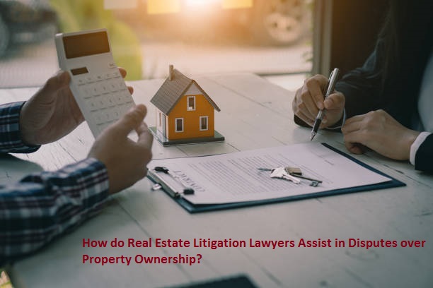 How do Real Estate Litigation Lawyers Assist in Disputes over Property Ownership?