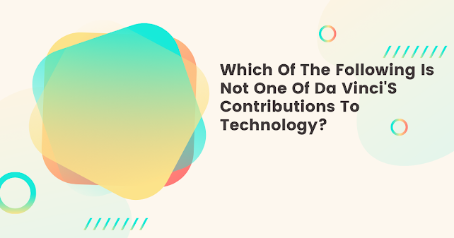 Which Of The Following Is Not One Of Da Vinci'S Contributions To Technology?