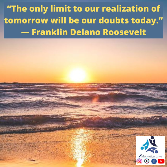 “The only limit to our realization of tomorrow will be our doubts today.” — Franklin Delano Roosevelt