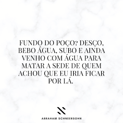 Fundo do poço? Desço, bebo água, subo e ainda venho com água para matar a sede de quem achou que eu iria ficar por lá. (Abraham Schneersohn)