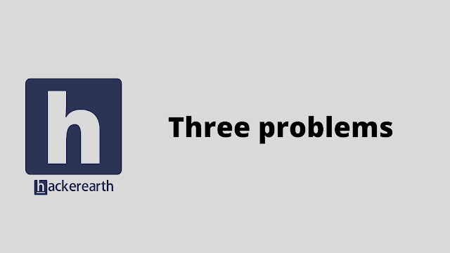HackerEarth Three problems solution