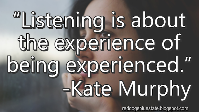 “Listening is about the experience of being experienced.” -Kate Murphy