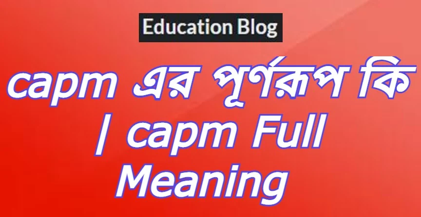 capm এর পূর্ণরুপ কি,capm Full Meaning,capm এর সম্পূর্ণরুপ কি।