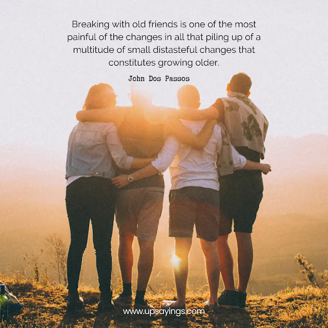 Breaking with old friends is one of the most painful of the changes in all that piling up of a multitude of small distasteful changes that constitutes growing older.