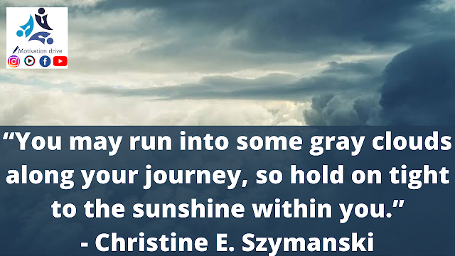 “You may run into some gray clouds along your journey, so hold on tight to the sunshine within you.”- Christine E. Szymanski