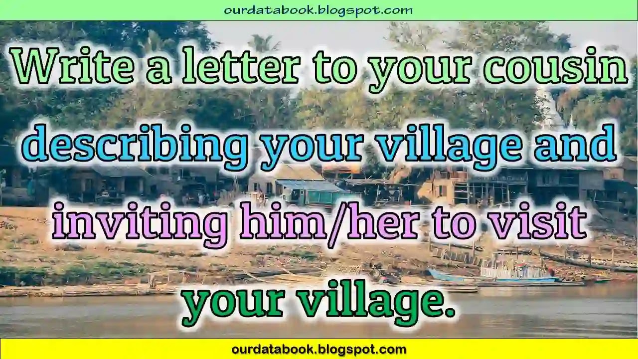 Letter to your cousin describing your village and inviting him/her to visit your village.