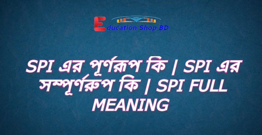SPI এর পূর্ণরূপ কি,SPI এর সম্পূর্ণরুপ কি,SPI Full Meaning .