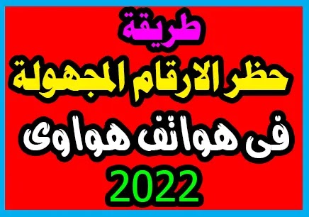 طريقة حظر الأرقام المجهولة فى هاتف هواوى 2022