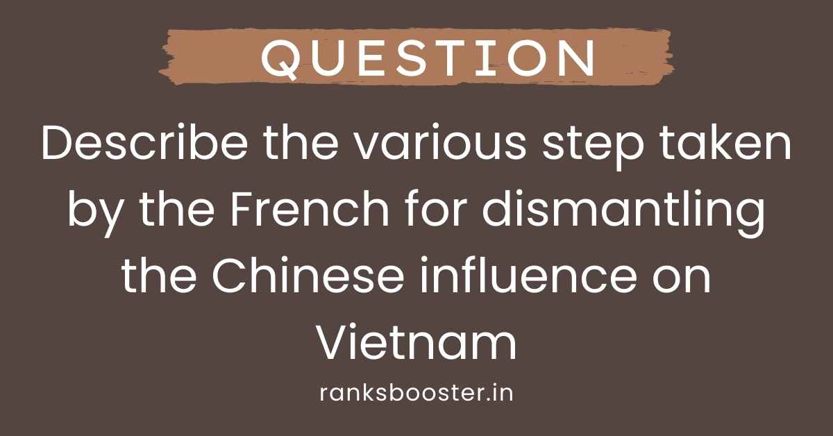 Describe the various step taken by the French for dismantling the Chinese influence on Vietnam