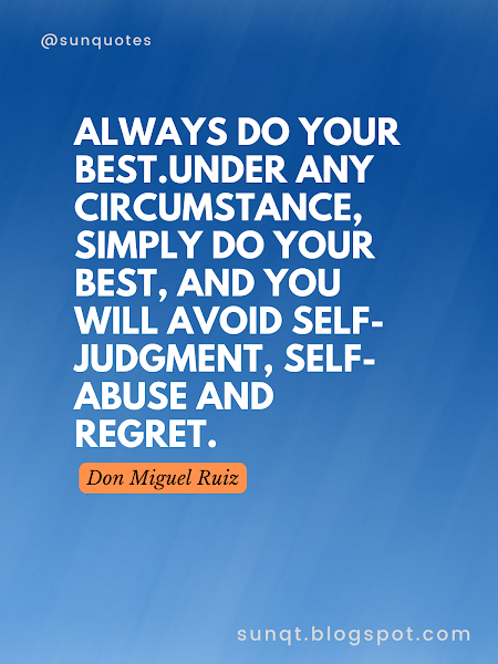 Always Do Your Best.Under any circumstance, simply do your best, and you will avoid self-judgment, self-abuse and regret. - Don Miguel Ruiz