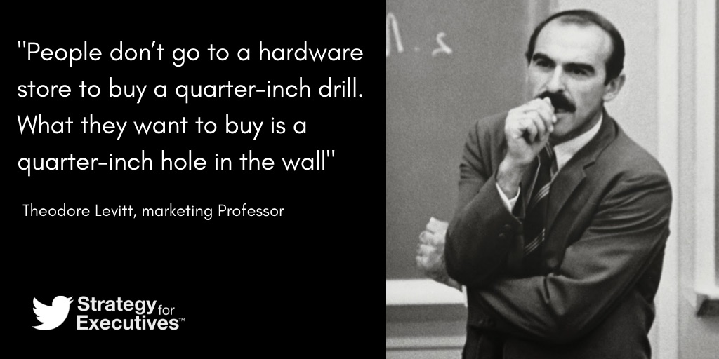 People don't go to a hardware store to buy a quarter-inch drill. What they want to buy is a quarter-inch hole in the wall