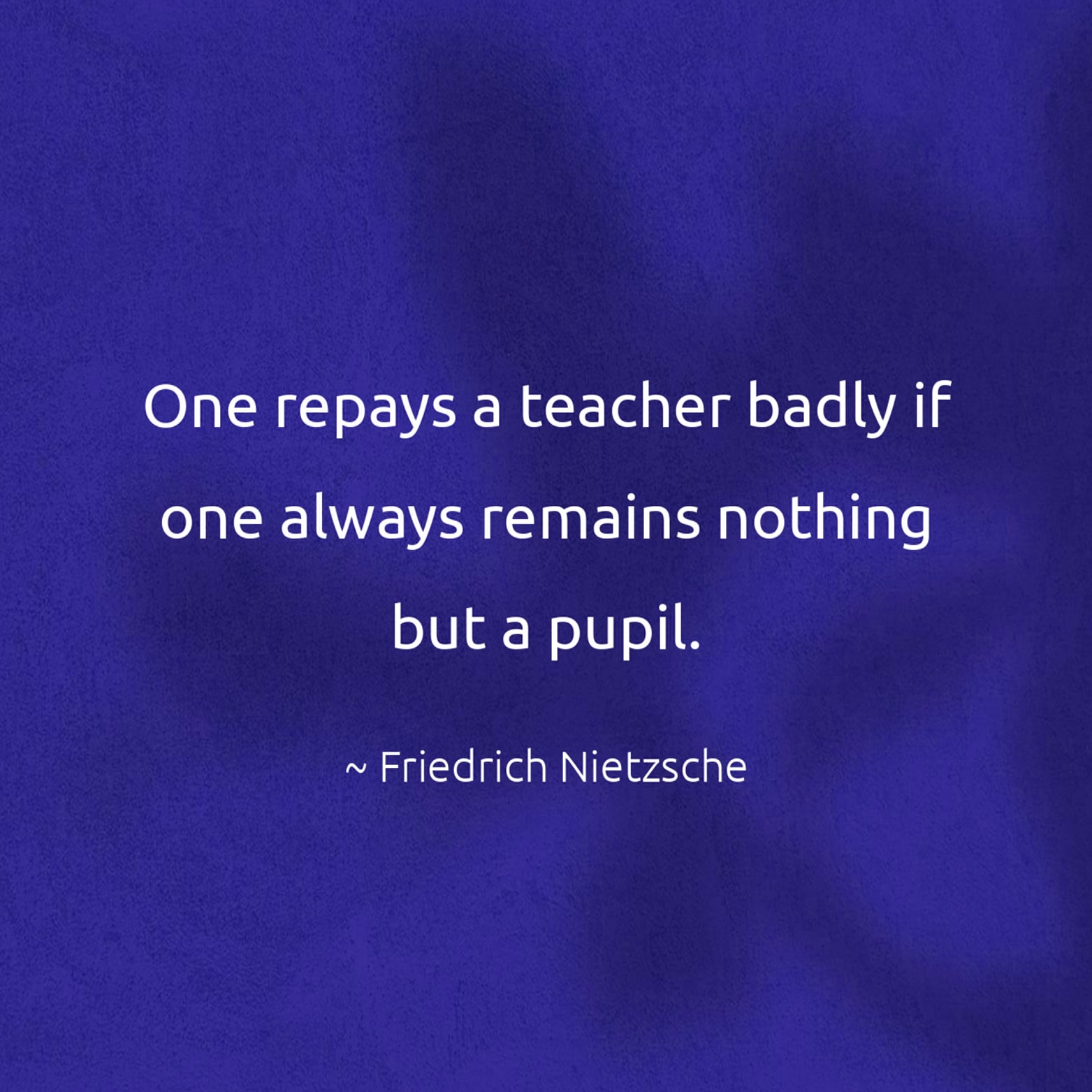 One repays a teacher badly if one always remains nothing but a pupil. - Friedrich Nietzsche