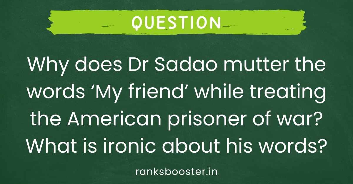 Why does Dr Sadao mutter the words ‘My friend’ while treating the American prisoner of war? What is ironic about his words?