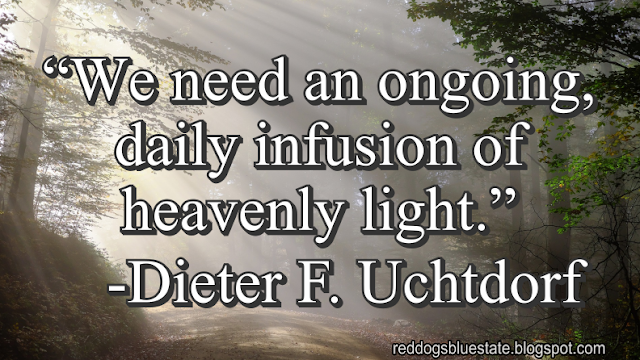 “We need an ongoing, daily infusion of heavenly light.” -Dieter F. Uchtdorf