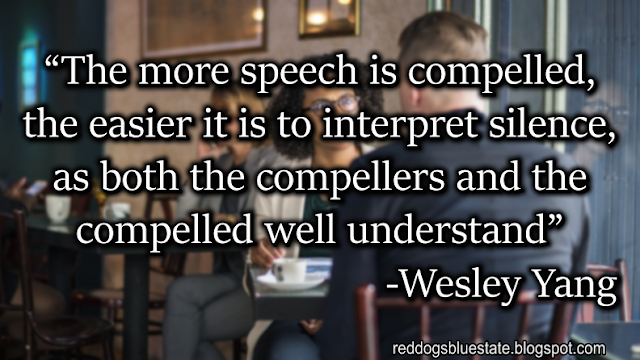 “The more speech is compelled, the easier it is to interpret silence, as both the compellers and the compelled well understand” -Wesley Yang