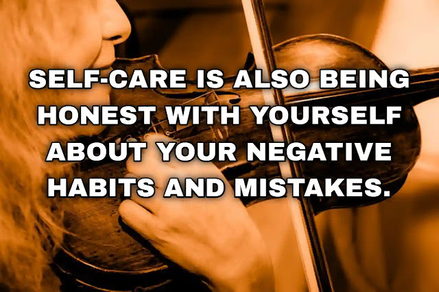 Self-care is also being honest with yourself about your negative habits and mistakes.