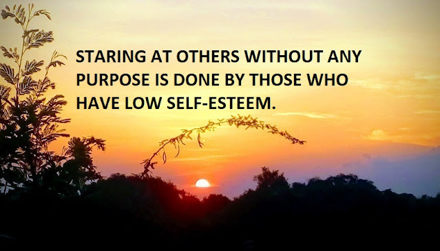 STARING AT OTHERS WITHOUT ANY PURPOSE IS DONE BY THOSE WHO HAVE LOW SELF-ESTEEM.