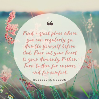 Quote by Russel M Nelson "Find a quiet place where you can regularly go. Humble yourself before God. Pour out your heart to your Heavenly Father. Turn to Him for answers and for comfort."