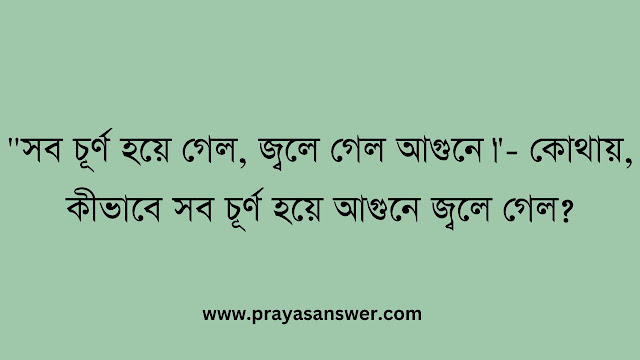 "সব চূর্ণ হয়ে গেল, জ্বলে গেল আগুনে।"- কোথায়, কীভাবে সব চূর্ণ হয়ে আগুনে জ্বলে গেল