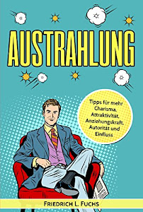 Ausstrahlung: Das Charisma Geheimnis gelöst! Lernen wie Menschen sich eine positive Ausstrahlung aneignen, Attraktivität steigern, eloquent reden und die Anziehungskraft verbessern können