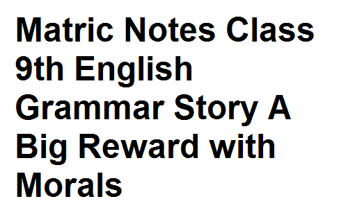 Matric Notes Class 9th English Grammar Story A Big Reward with Morals