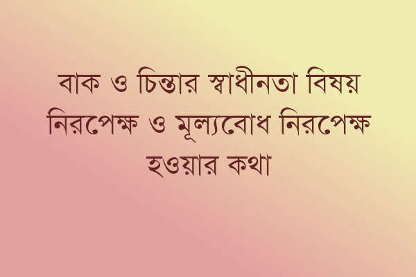 বাক ও চিন্তার স্বাধীনতা বিষয় নিরপেক্ষ ও মূল্যবোধ নিরপেক্ষ হওয়ার কথা