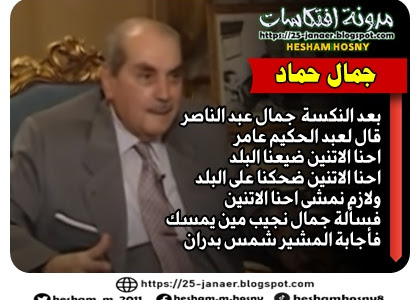 جمال حماد : بعد النكسة  جمال عبد الناصر قال لعبد الحكيم عامر احنا الاتنين ضيعنا البلد احنا الاتنين ضحكنا على البلد ولازم نمشى احنا الاتنين فسألة جمال نجيب مين يمسك فأجابة المشير شمس بدران