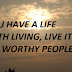 IF YOU HAVE A LIFE WORTH LIVING, LIVE IT WITH WORTHY PEOPLE.