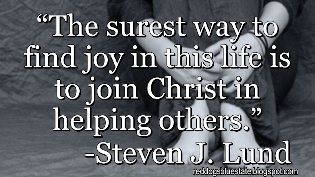 “[T]he surest way to find joy in this life is to join Christ in helping others.” -Steven J. Lund