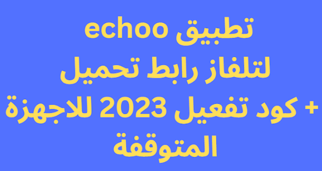 تطبيق echoo لتلفاز رابط تحميل + كود تفعيل 2024 للاجهزة المتوقفة