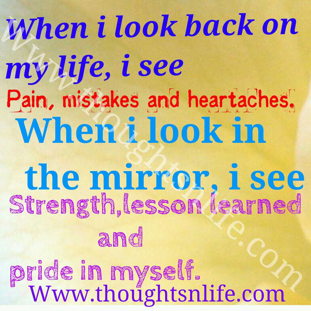 When i look back on my life i see pain mistakes and heartaches When i look in the mirror i see strength lesson learned and pride in myself