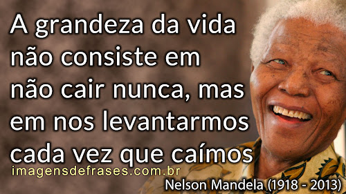 A grandeza da vida não consiste em não cair nunca, mas em nos levantarmos cada vez que caímos