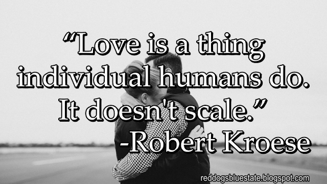 “Love is a thing individual humans do. It doesn't scale.” -Robert Kroese