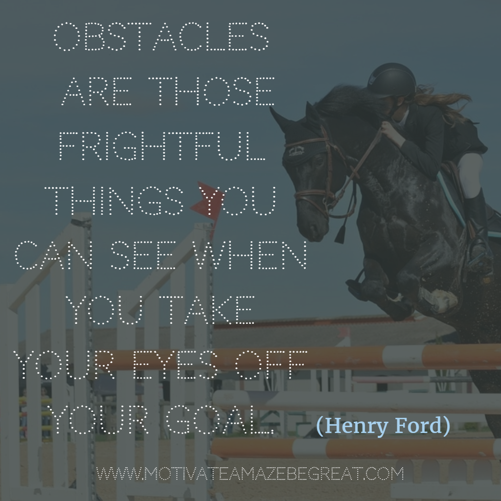"Obstacles are those frightful things that you see when you take your eyes off your goal